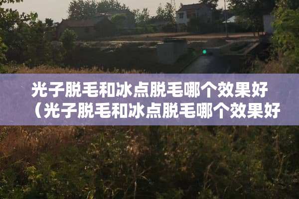 光子脱毛和冰点脱毛哪个效果好（光子脱毛和冰点脱毛哪个效果好些）