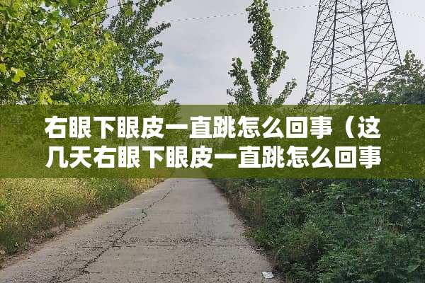 右眼下眼皮一直跳怎么回事（这几天右眼下眼皮一直跳怎么回事）