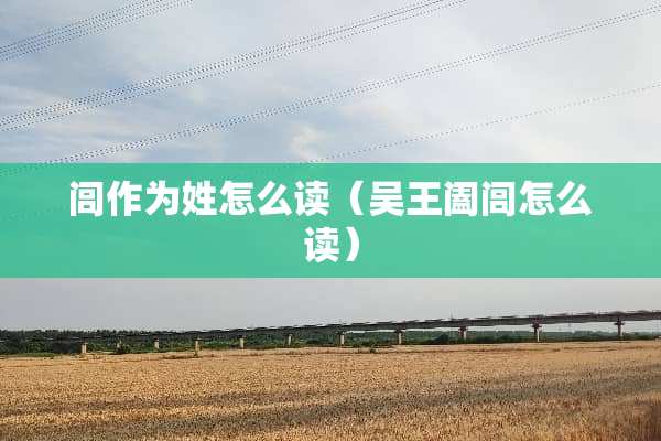 闾作为姓怎么读（吴王阖闾怎么读）