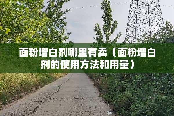 面粉增白剂哪里有卖（面粉增白剂的使用方法和用量）