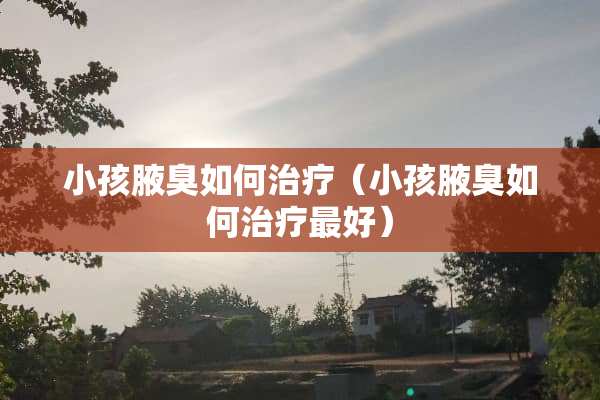 小孩腋臭如何治疗（小孩腋臭如何治疗最好）