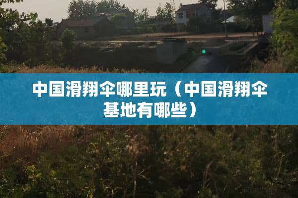 中国滑翔伞哪里玩（中国滑翔伞基地有哪些）