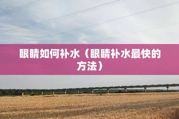 眼睛如何补水（眼睛补水最快的方法）