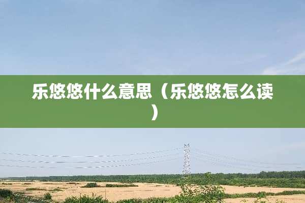 乐悠悠什么意思（乐悠悠怎么读）