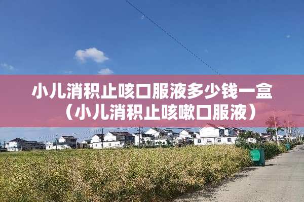 小儿消积止咳口服液多少钱一盒（小儿消积止咳嗽口服液）