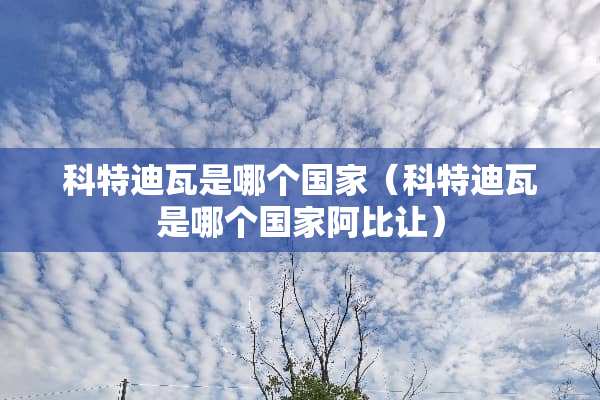 科特迪瓦是哪个国家（科特迪瓦是哪个国家阿比让）