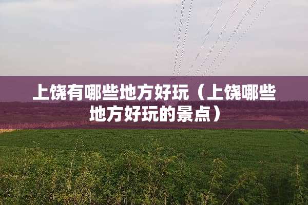上饶有哪些地方好玩（上饶哪些地方好玩的景点）