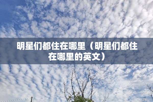 明星们都住在哪里（明星们都住在哪里的英文）
