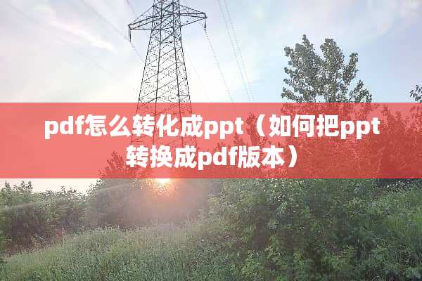pdf怎么转化成ppt（如何把ppt转换成pdf版本）