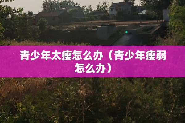 青少年太瘦怎么办（青少年瘦弱怎么办）