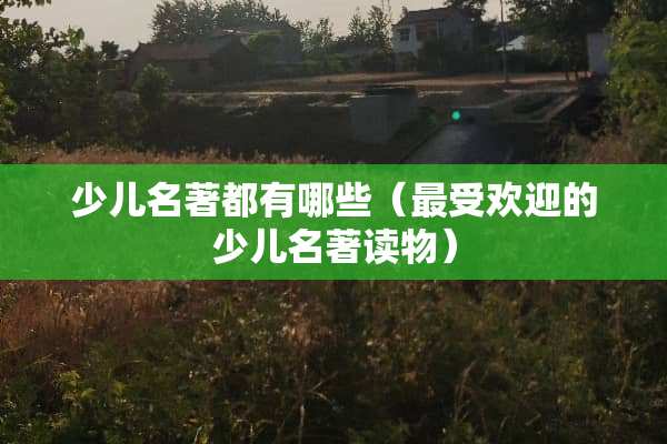 少儿名著都有哪些（最受欢迎的少儿名著读物）