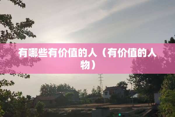 有哪些有价值的人（有价值的人物）