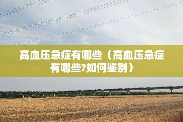 高血压急症有哪些（高血压急症有哪些?如何鉴别）