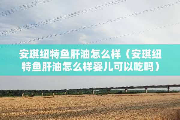 安琪纽特鱼肝油怎么样（安琪纽特鱼肝油怎么样婴儿可以吃吗）