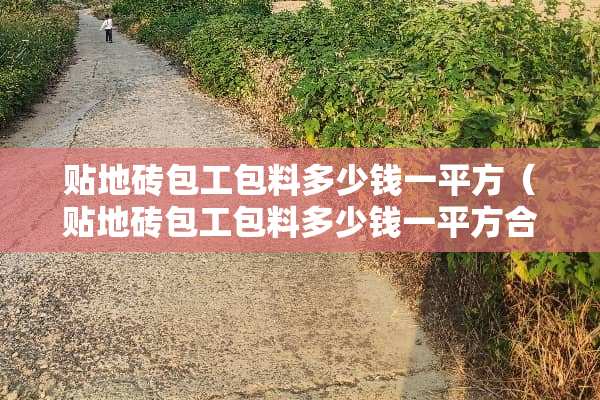 贴地砖包工包料多少钱一平方（贴地砖包工包料多少钱一平方合适）