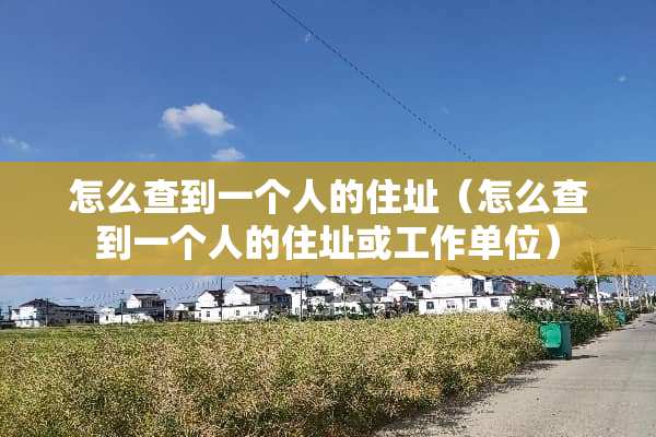 怎么查到一个人的住址（怎么查到一个人的住址或工作单位）