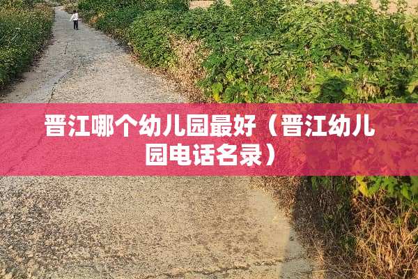 晋江哪个幼儿园最好（晋江幼儿园电话名录）