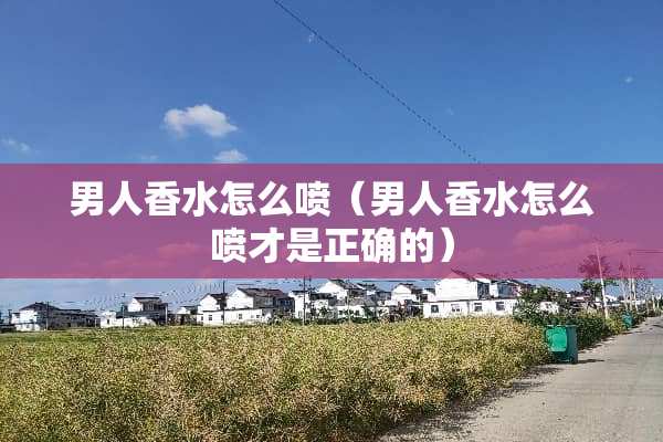 男人香水怎么喷（男人香水怎么喷才是正确的）