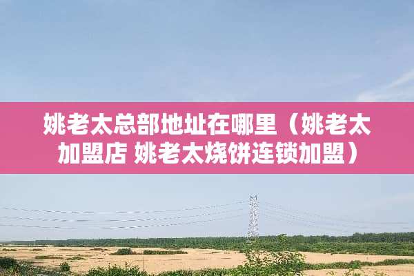 姚老太总部地址在哪里（姚老太加盟店 姚老太烧饼连锁加盟）