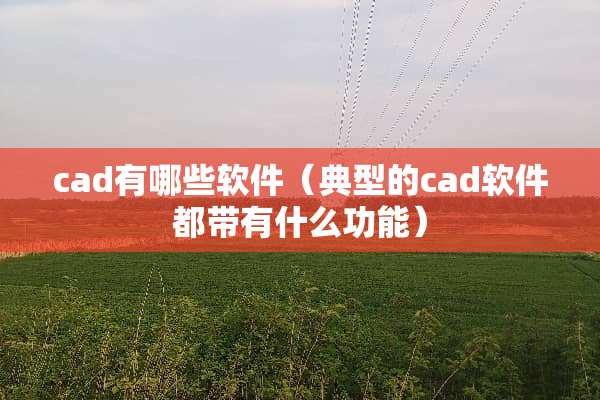 cad有哪些软件（典型的cad软件都带有什么功能）