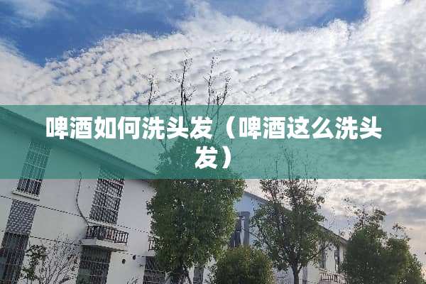 啤酒如何洗头发（啤酒这么洗头发）