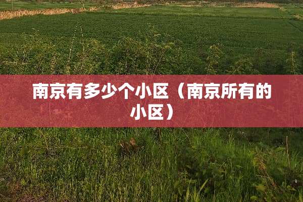 南京有多少个小区（南京所有的小区）