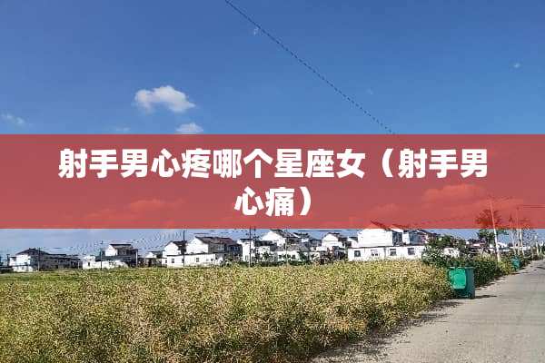 射手男心疼哪个星座女（射手男心痛）