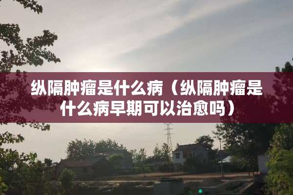 纵隔肿瘤是什么病（纵隔肿瘤是什么病早期可以治愈吗）