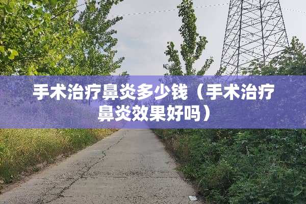 手术治疗鼻炎多少钱（手术治疗鼻炎效果好吗）