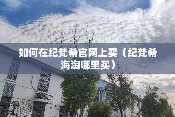 如何在纪梵希官网上买（纪梵希海淘哪里买）