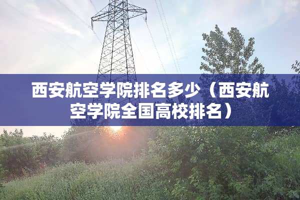 西安航空学院排名多少（西安航空学院全国高校排名）