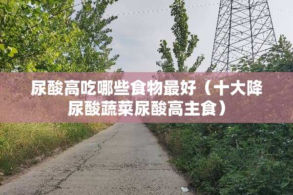 尿酸高吃哪些食物最好（十大降尿酸蔬菜尿酸高主食）