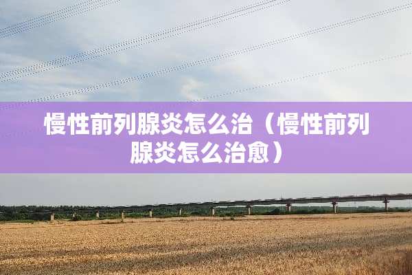 慢性前列腺炎怎么治（慢性前列腺炎怎么治愈）