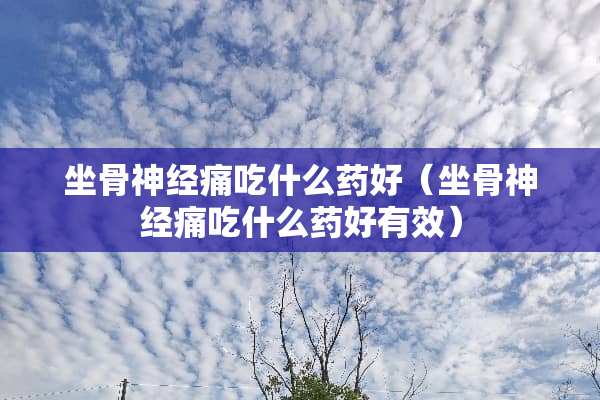 坐骨神经痛吃什么药好（坐骨神经痛吃什么药好有效）