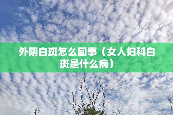 外*白斑怎么回事（女人妇科白斑是什么病）