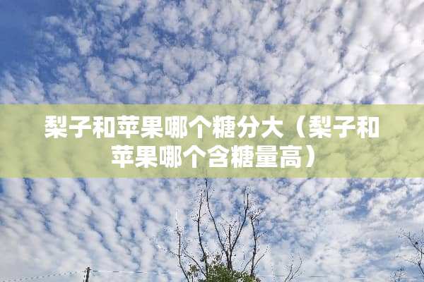 梨子和苹果哪个糖分大（梨子和苹果哪个含糖量高）