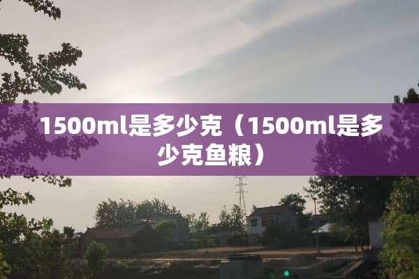 1500ml是多少克（1500ml是多少克鱼粮）