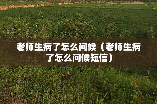 老师生病了怎么问候（老师生病了怎么问候短信）