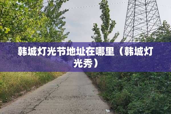 韩城灯光节地址在哪里（韩城灯光秀）