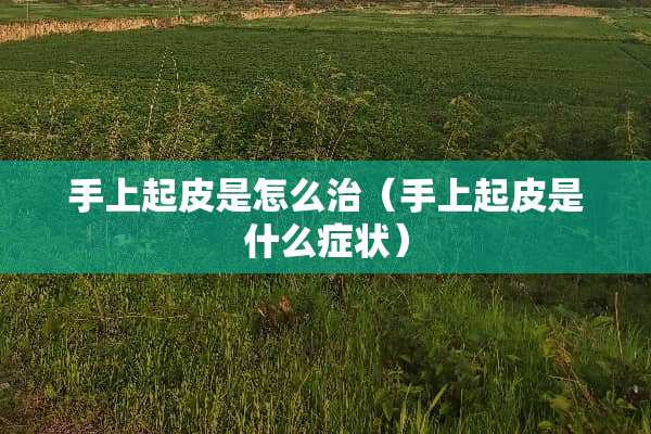 手上起皮是怎么治（手上起皮是什么症状）