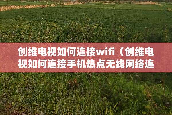 创维电视如何连接wifi（创维电视如何连接手机热点无线网络连接wifi）