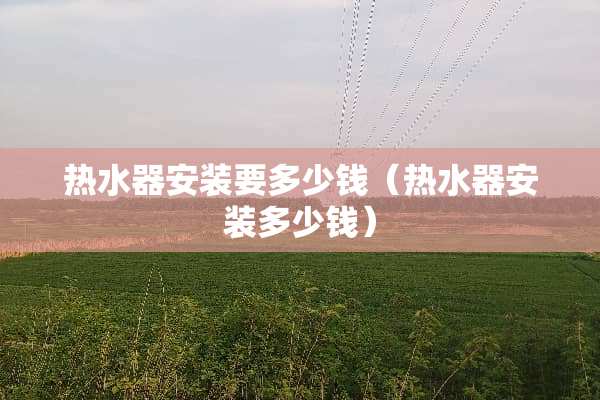 热水器安装要多少钱（热水器安装多少钱）
