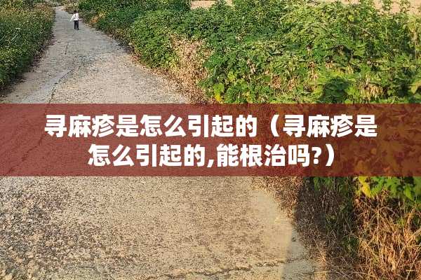 寻麻疹是怎么引起的（寻麻疹是怎么引起的,能根治吗?）