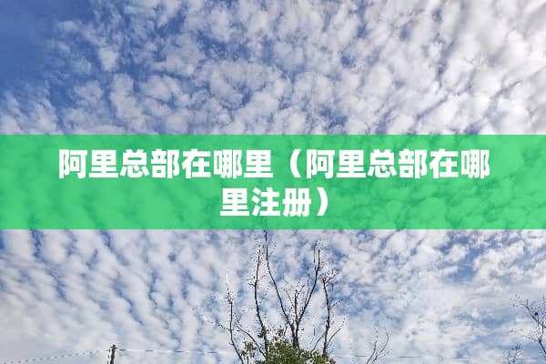 阿里总部在哪里（阿里总部在哪里注册）