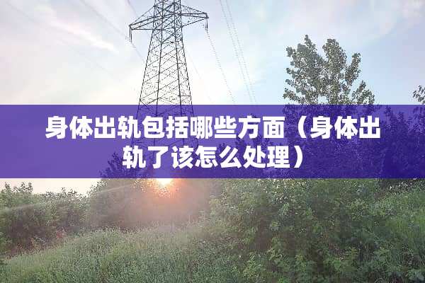 身体出轨包括哪些方面（身体出轨了该怎么处理）
