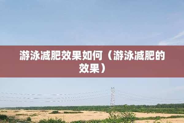 游泳减肥效果如何（游泳减肥的效果）