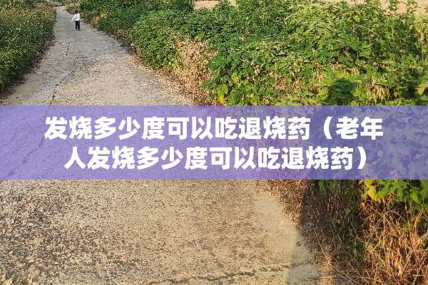 发烧多少度可以吃退烧药（老年人发烧多少度可以吃退烧药）