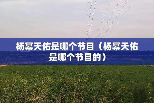 杨幂天佑是哪个节目（杨幂天佑是哪个节目的）
