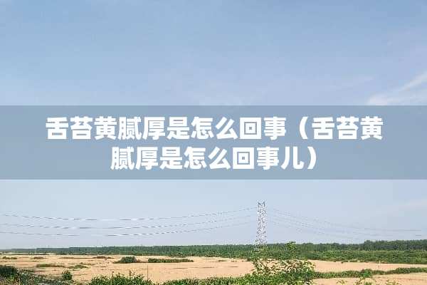 舌苔黄腻厚是怎么回事（舌苔黄腻厚是怎么回事儿）