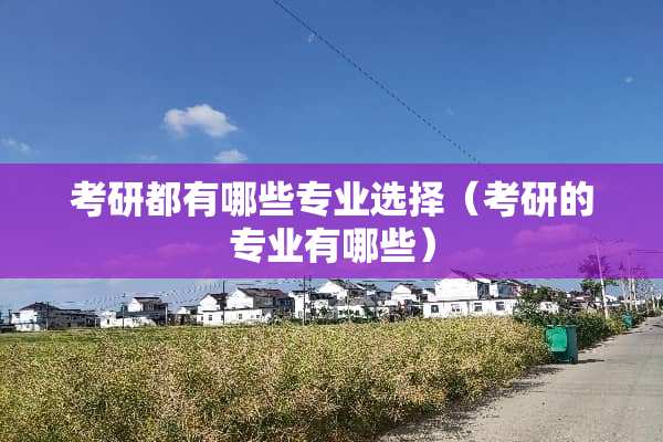考研都有哪些专业选择（考研的专业有哪些）